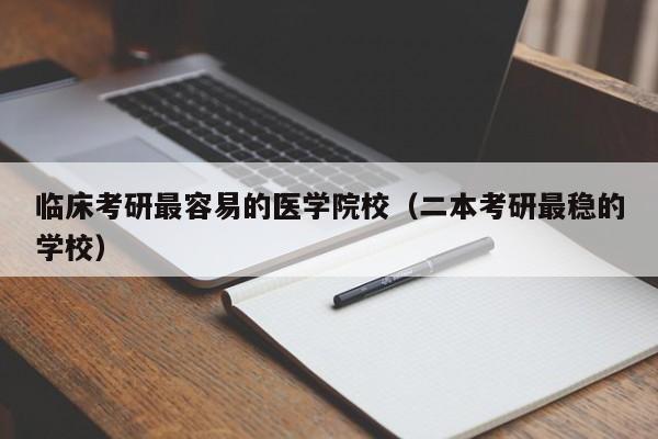 临床考研最容易的医学院校(二本考研最稳的学校)