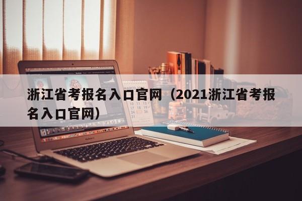 浙江省考报名入口官网(2021浙江省考报名入口官网)