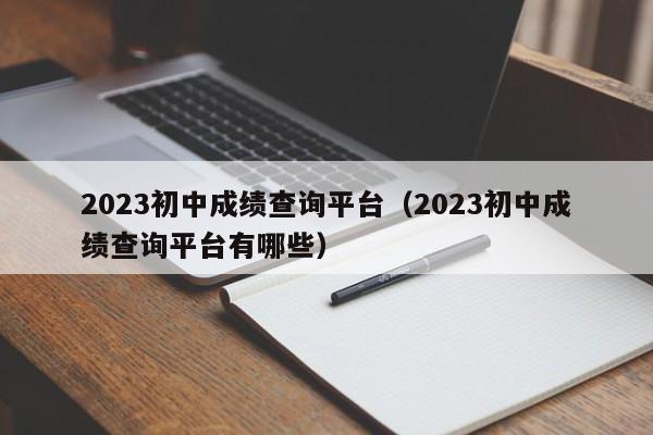 2023初中成绩查询平台(2023初中成绩查询平台有哪些)