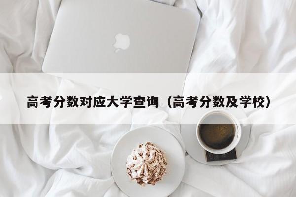 高考分数对应大学查询(高考分数及学校)