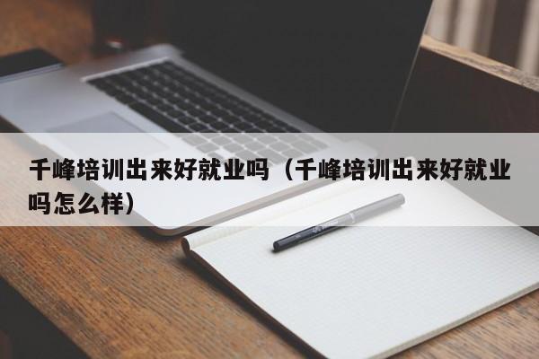 千峰培训出来好就业吗(千峰培训出来好就业吗怎么样)