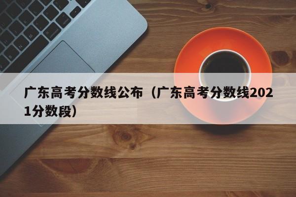 广东高考分数线公布(广东高考分数线2021分数段)