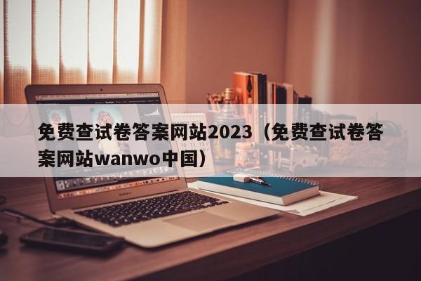免费查试卷答案网站2023(免费查试卷答案网站wanwo中国)