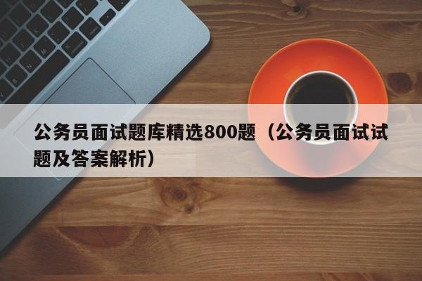 公务员面试题库精选800题(公务员面试试题及答案解析)