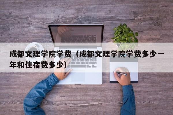 成都文理学院学费(成都文理学院学费多少一年和住宿费多少)