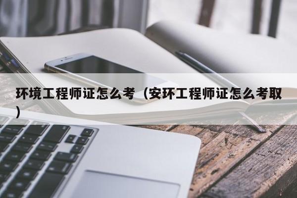 环境工程师证怎么考(安环工程师证怎么考取)