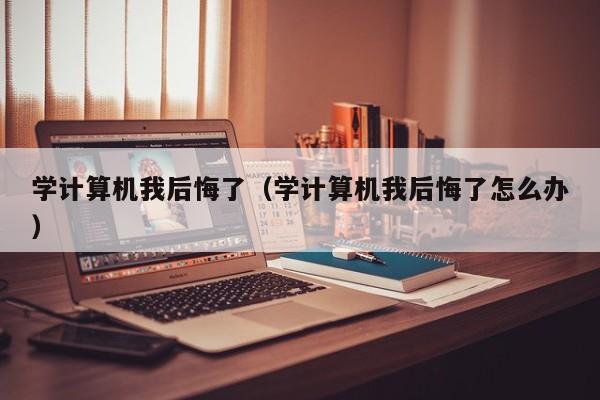 学计算机我后悔了(学计算机我后悔了怎么办)