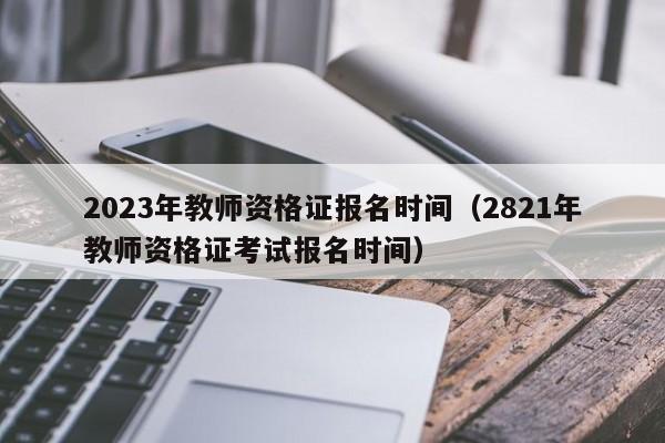 2023年教师资格证报名时间(2821年教师资格证考试报名时间)