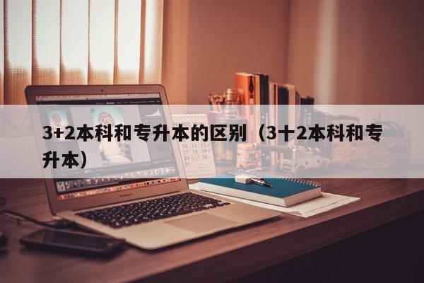 3+2本科和专升本的区别(3十2本科和专升本)