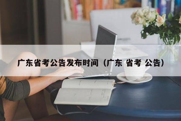 广东省考公告发布时间(广东 省考 公告)