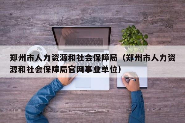 郑州市人力资源和社会保障局(郑州市人力资源和社会保障局官网事业单位)