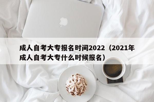 成人自考大专报名时间2022(2021年成人自考大专什么时候报名)