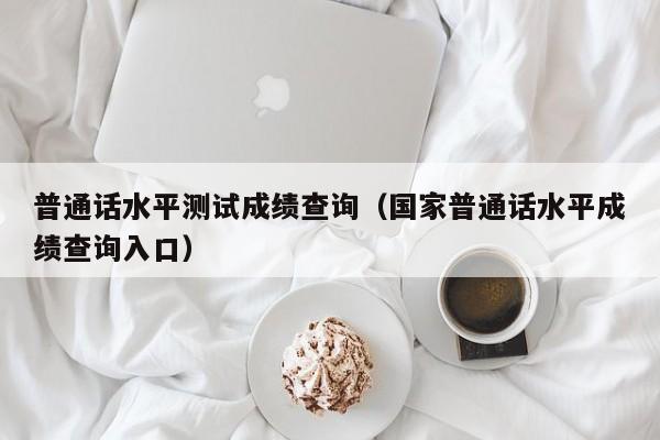 普通话水平测试成绩查询(国家普通话水平成绩查询入口)