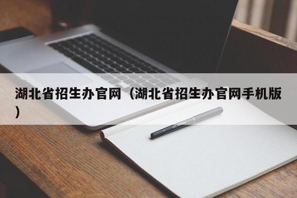 湖北省招生办官网(湖北省招生办官网手机版)
