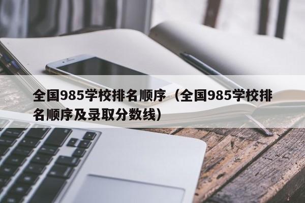 全国985学校排名顺序(全国985学校排名顺序及录取分数线)