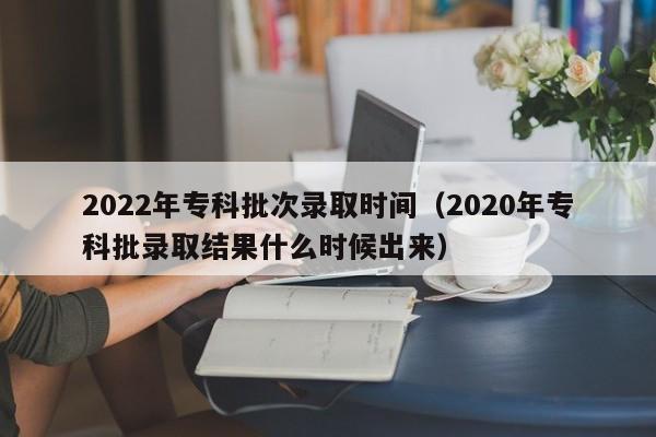 2022年专科批次录取时间(2020年专科批录取结果什么时候出来)