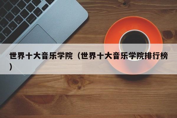 世界十大音乐学院(世界十大音乐学院排行榜)