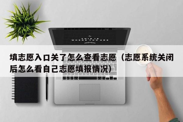填志愿入口关了怎么查看志愿(志愿系统关闭后怎么看自己志愿填报情况)