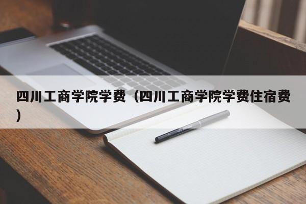 四川工商学院学费(四川工商学院学费住宿费)