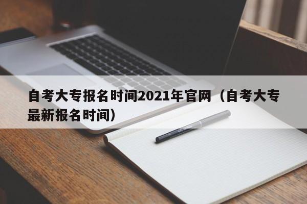 自考大专报名时间2021年官网(自考大专最新报名时间)