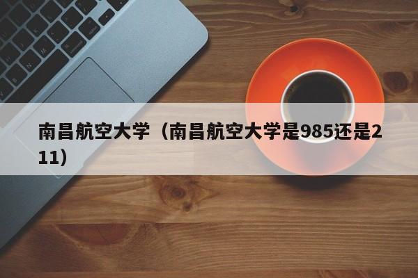 南昌航空大学(南昌航空大学是985还是211)