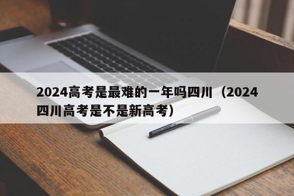 2024高考是最难的一年吗四川(2024四川高考是不是新高考)
