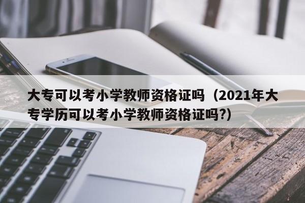 大专可以考小学教师资格证吗(2021年大专学历可以考小学教师资格证吗?)