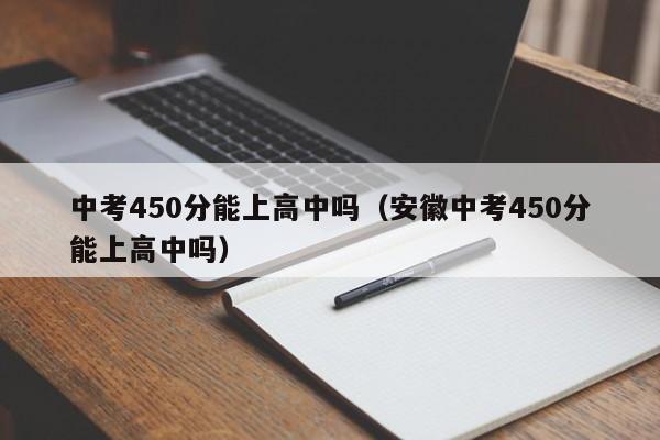中考450分能上高中吗(安徽中考450分能上高中吗)