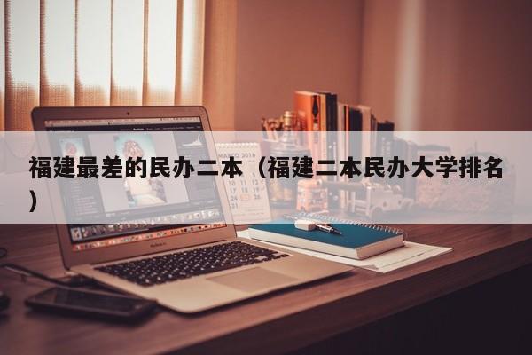 福建最差的民办二本(福建二本民办大学排名)