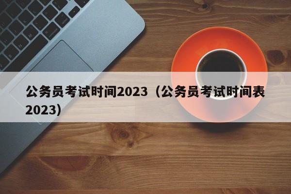 公务员考试时间2023(公务员考试时间表2023)