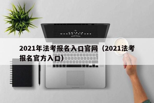 2021年法考报名入口官网(2021法考报名官方入口)