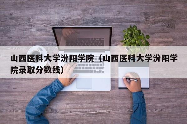 山西医科大学汾阳学院(山西医科大学汾阳学院录取分数线)