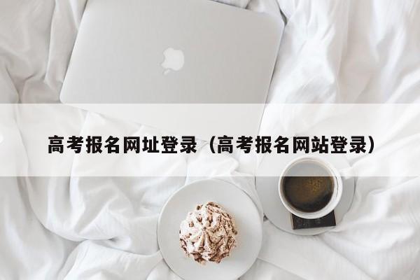 高考报名网址登录(高考报名网站登录)