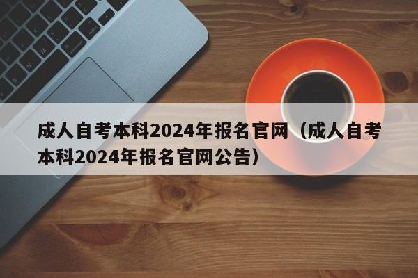 成人自考本科2024年报名官网(成人自考本科2024年报名官网公告)