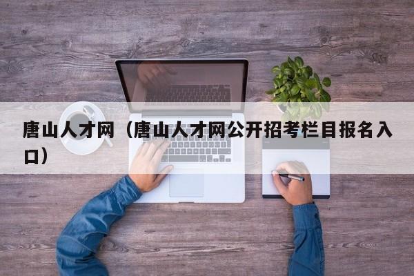 唐山人才网(唐山人才网公开招考栏目报名入口)