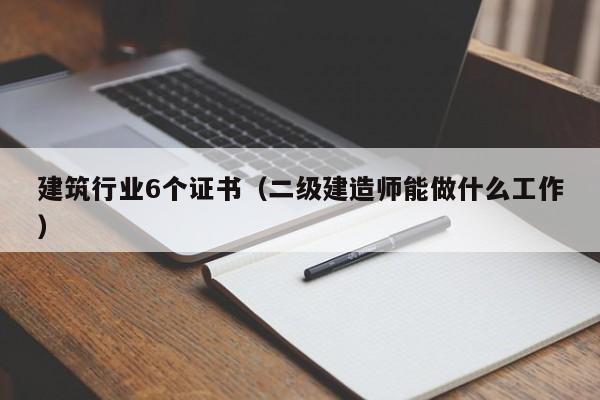 建筑行业6个证书(二级建造师能做什么工作)