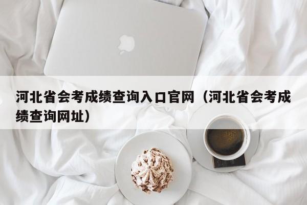 河北省会考成绩查询入口官网(河北省会考成绩查询网址)