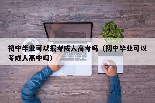 初中毕业可以报考成人高考吗(初中毕业可以考成人高中吗)