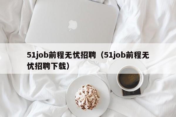 51job前程无忧招聘(51job前程无忧招聘下载)