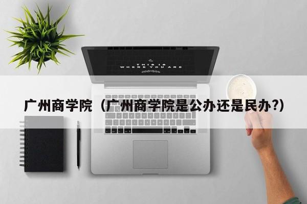 广州商学院(广州商学院是公办还是民办?)