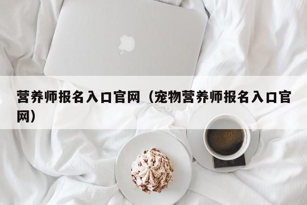 营养师报名入口官网(宠物营养师报名入口官网)