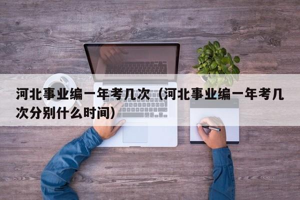河北事业编一年考几次(河北事业编一年考几次分别什么时间)