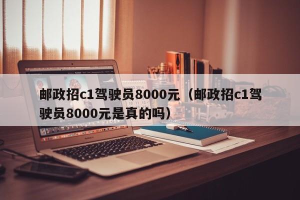邮政招c1驾驶员8000元(邮政招c1驾驶员8000元是真的吗)