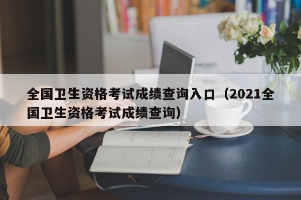 全国卫生资格考试成绩查询入口(2021全国卫生资格考试成绩查询)