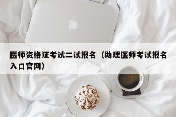 医师资格证考试二试报名(助理医师考试报名入口官网)