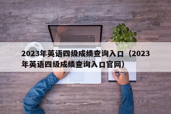 2023年英语四级成绩查询入口(2023年英语四级成绩查询入口官网)