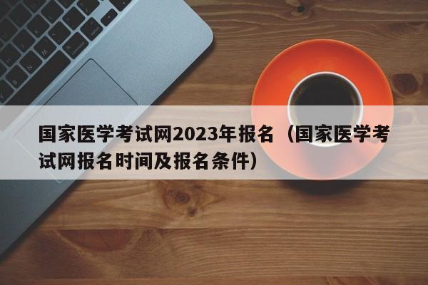 国家医学考试网2023年报名(国家医学考试网报名时间及报名条件)