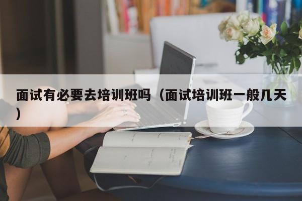 面试有必要去培训班吗(面试培训班一般几天)
