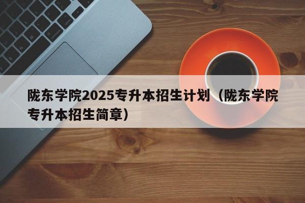 陇东学院2025专升本招生计划(陇东学院专升本招生简章)