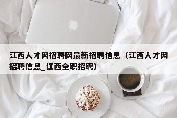 江西人才网招聘网最新招聘信息(江西人才网招聘信息_江西全职招聘)